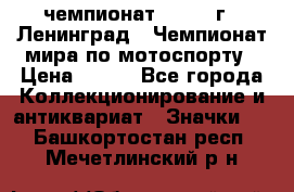 11.1) чемпионат : 1969 г - Ленинград - Чемпионат мира по мотоспорту › Цена ­ 190 - Все города Коллекционирование и антиквариат » Значки   . Башкортостан респ.,Мечетлинский р-н